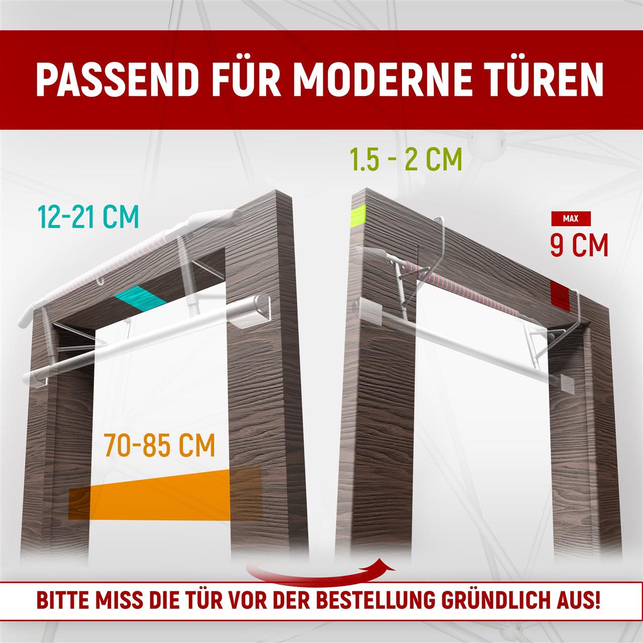 Die Klimmzugstange ist passend für moderne Türen mit einer Breite von 70-85 cm und einer Türrahmendicke von 12-21 cm. Sie unterstützt Türrahmen mit einer Tiefe von 1,5-2 cm und einer maximalen Breite von 9 cm. Wichtig ist, die Tür vor dem Kauf genau zu messen.